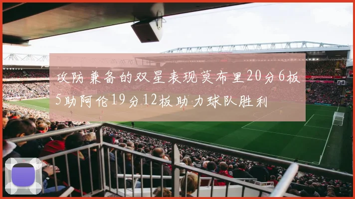 攻防兼备的双星表现莫布里20分6板5助阿伦19分12板助力球队胜利