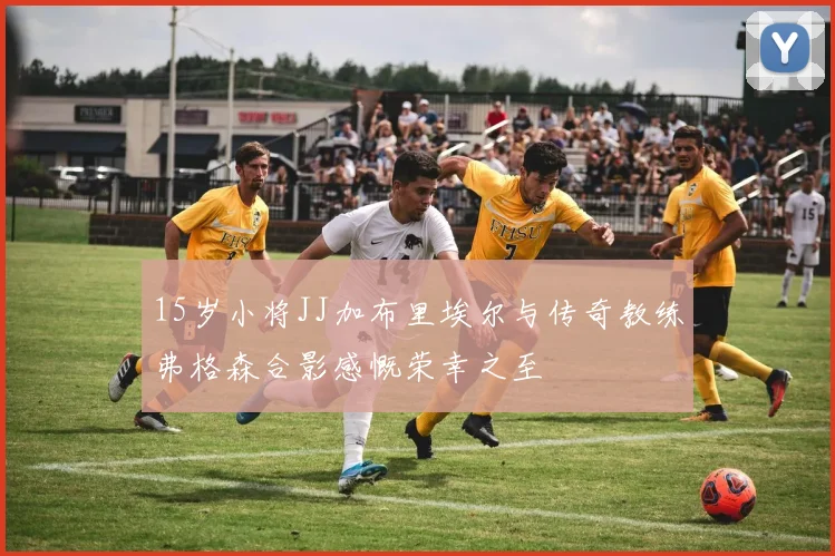 15岁小将JJ加布里埃尔与传奇教练弗格森合影感慨荣幸之至