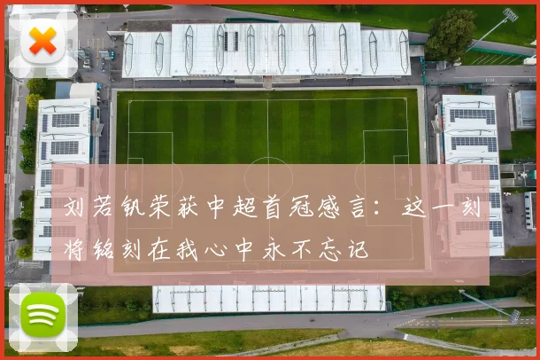 刘若钒荣获中超首冠感言：这一刻将铭刻在我心中永不忘记