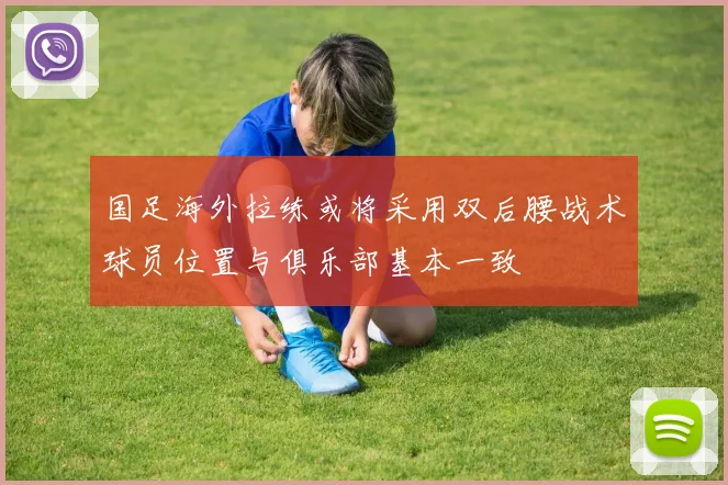 国足海外拉练或将采用双后腰战术球员位置与俱乐部基本一致