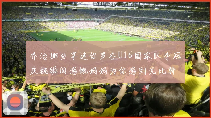 乔治娜分享迷你罗在U16国家队夺冠庆祝瞬间感慨妈妈为你感到无比骄傲