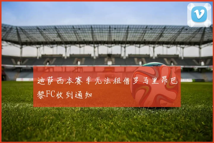 迪萨西本赛季无法租借罗马里昂巴黎FC收到通知