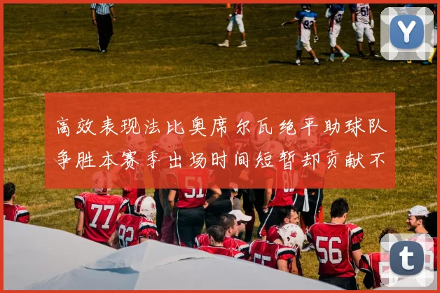 高效表现法比奥席尔瓦绝平助球队争胜本赛季出场时间短暂却贡献不俗