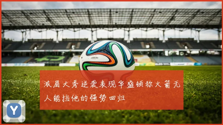 浓眉大秀逆袭表现华盛顿称火箭无人能挡他的强势回归