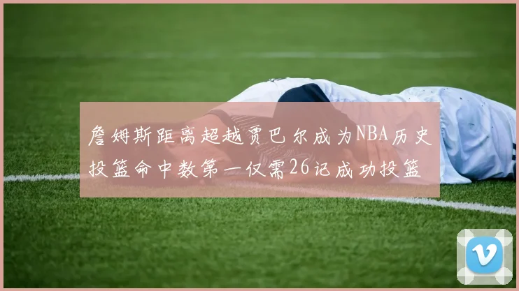 詹姆斯距离超越贾巴尔成为NBA历史投篮命中数第一仅需26记成功投篮
