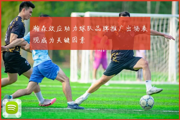 瀚森效应助力球队品牌推广出场表现成为关键因素
