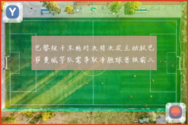 巴黎纽卡末轮对决将决定主动权巴萨曼城等队需争取净胜球晋级前八