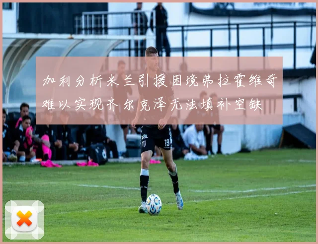 加利分析米兰引援困境弗拉霍维奇难以实现齐尔克泽无法填补空缺