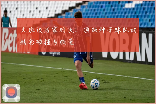 文班谈活塞对决：顶级种子球队的精彩碰撞与较量