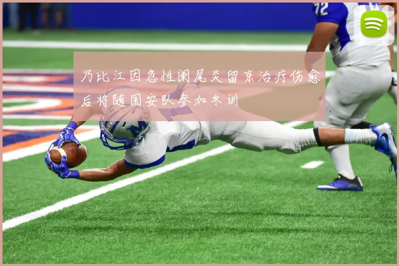 乃比江因急性阑尾炎留京治疗伤愈后将随国安队参加冬训