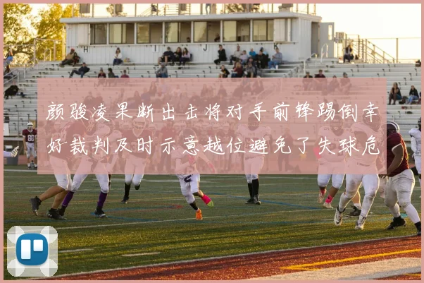 颜骏凌果断出击将对手前锋踢倒幸好裁判及时示意越位避免了失球危机