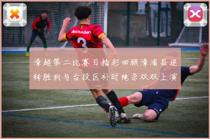 漳超第二比赛日精彩回顾漳浦县逆转胜利与台投区补时绝杀双双上演