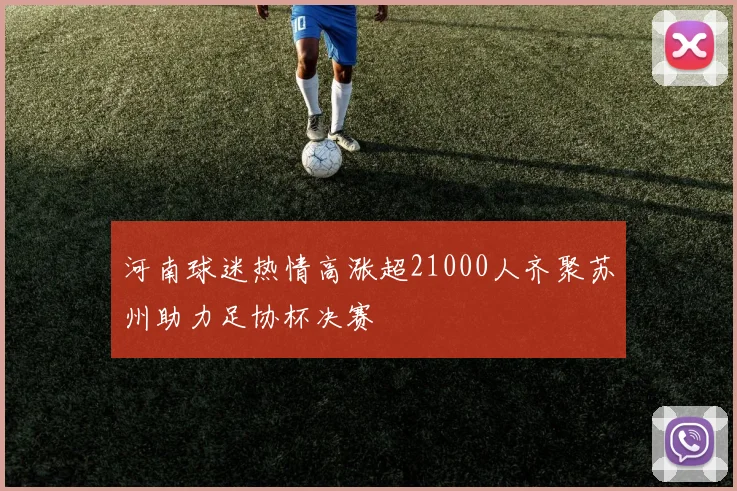 河南球迷热情高涨超21000人齐聚苏州助力足协杯决赛
