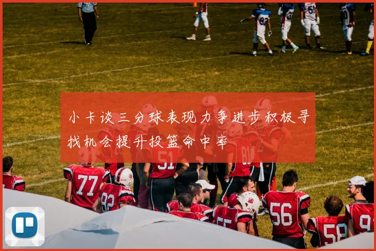 小卡谈三分球表现力争进步积极寻找机会提升投篮命中率