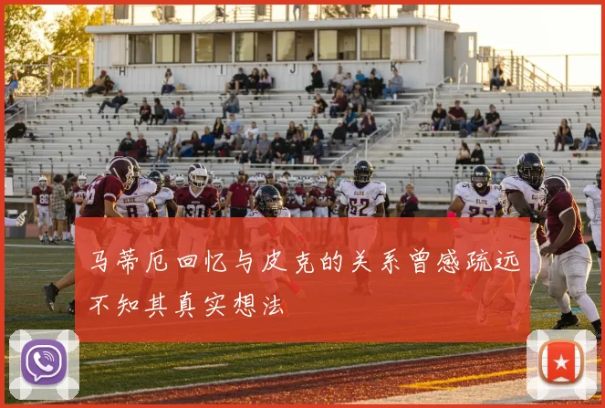 马蒂厄回忆与皮克的关系曾感疏远不知其真实想法