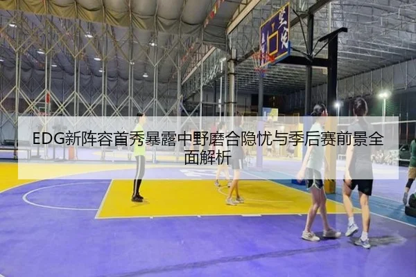 EDG新阵容首秀暴露中野磨合隐忧与季后赛前景全面解析(BEIBOSPORTS)
