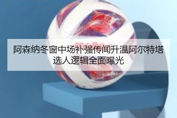阿森纳冬窗中场补强传闻升温阿尔特塔选人逻辑全面曝光（BEIBOSPORTS）